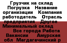 Грузчик на склад. Погрузка › Название организации ­ Компания-работодатель › Отрасль предприятия ­ Другое › Минимальный оклад ­ 20 000 - Все города Работа » Вакансии   . Амурская обл.,Магдагачинский р-н